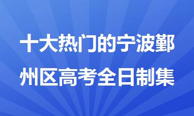 十大热门的宁波鄞州区高考全日制集训班名单榜首排名汇总