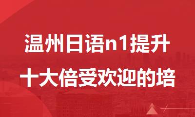 温州日语n1提升十大倍受欢迎的培训班名单榜首公布