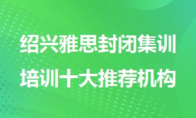 绍兴雅思封闭集训培训十大推荐机构