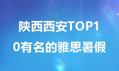 陕西西安TOP10有名的雅思暑假培训机构榜单更新一览