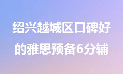 绍兴越城区口碑好的雅思预备6分辅导机构名单榜首一览