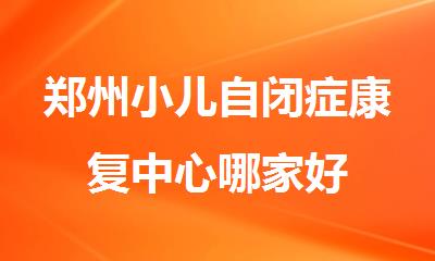 郑州小儿自闭症康复中心哪家好