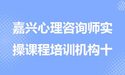 嘉兴心理咨询师实操课程培训机构十大靠谱排名汇总一览