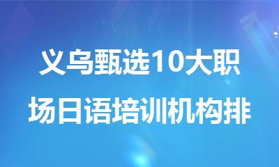 义乌甄选10大职场日语培训机构排行名单公布