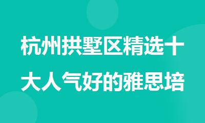 杭州拱墅区精选十大人气好的雅思培训机构名单榜首公布
