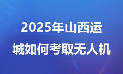 2025年山西运城如何考取无人机飞行执照