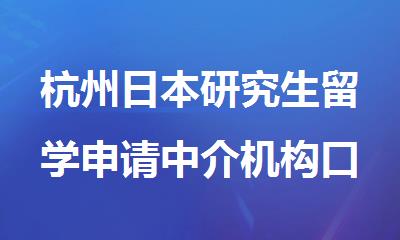 杭州日本研究生留学申请中介机构口碑排行榜top10