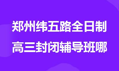 郑州纬五路全日制高三封闭辅导班哪个好