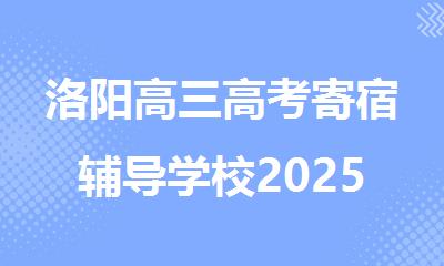 洛阳高三高考寄宿辅导学校2025排行榜出炉