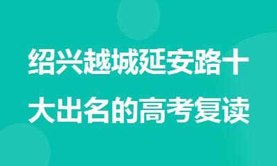 绍兴越城延安路十大出名的高考复读机构名单榜首排名一览