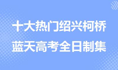 十大热门绍兴柯桥蓝天高考全日制集训班名单榜首排名汇总