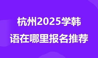 杭州2025学韩语在哪里报名推荐机构精选名单榜首一览