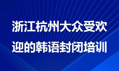 浙江杭州大众受欢迎的韩语封闭培训机构名单榜首一览