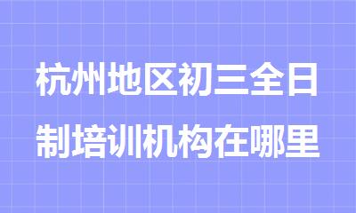 杭州地区初三全日制培训机构在哪里