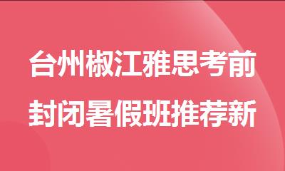 台州椒江雅思考前封闭暑假班推荐新航道英语