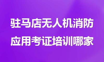 驻马店无人机消防应用考证培训哪家比较好