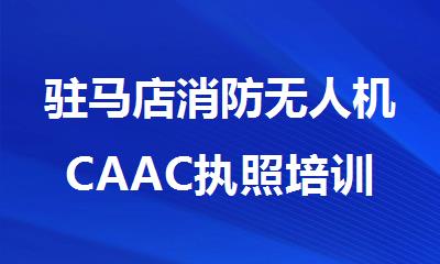 驻马店消防无人机CAAC执照培训靠谱的机构推荐