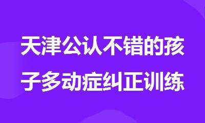 天津公认不错的孩子多动症纠正训练营排名公布