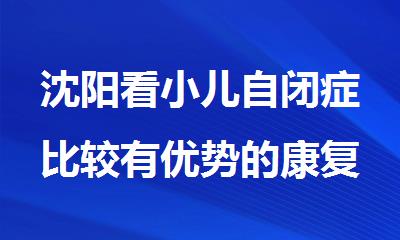 沈阳看小儿自闭症比较有优势的康复机构公布