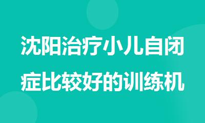 沈阳治疗小儿自闭症比较好的训练机构有哪些名单汇总