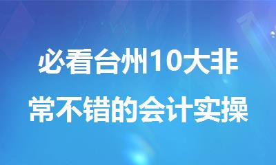 必看台州10大非常不错的会计实操考证培训机构排行榜