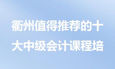 衢州值得推荐的十大中级会计课程培训机构全新榜单