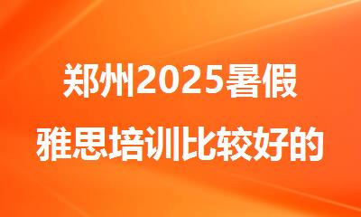 郑州2025暑假雅思培训比较好的机构名单榜首精选出炉