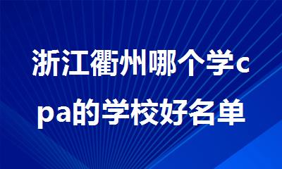 浙江衢州哪个学cpa的学校好名单一览