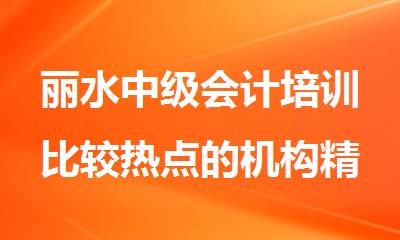 丽水中级会计培训比较热点的机构精选名单公布
