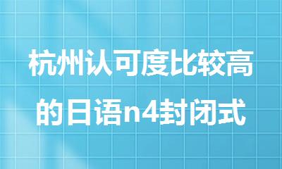 杭州认可度比较高的日语n4封闭式培训机构名单榜首一览