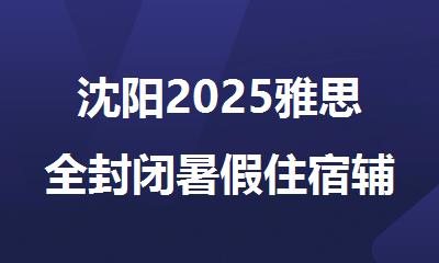 沈阳2025雅思全封闭暑假住宿辅导机构精选名单出炉