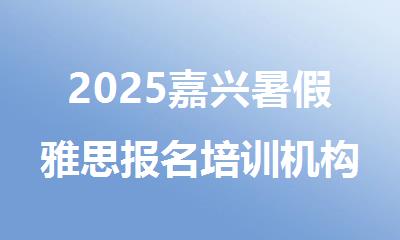 2025嘉兴暑假雅思报名培训机构排行榜名单出炉