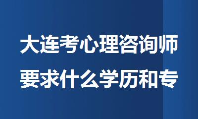 大连考心理咨询师要求什么学历和专业