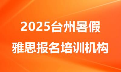2025台州暑假雅思报名培训机构排行榜名单出炉