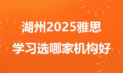 湖州2025雅思学习选哪家机构好精选十大排行榜名单出炉