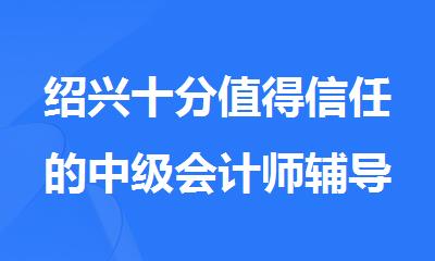 绍兴十分值得信任的中级会计师辅导机构名单榜首一览