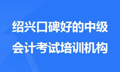 绍兴口碑好的中级会计考试培训机构名单榜首一览