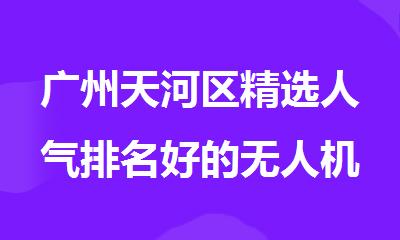 广州天河区精选人气排名好的无人机培训机构名单出炉