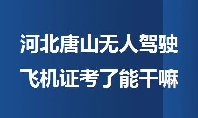 河北唐山无人驾驶飞机证考了能干嘛