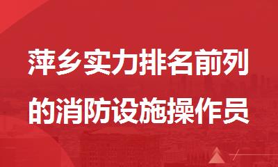 萍乡实力排名前列的消防设施操作员培训机构精选名单出炉