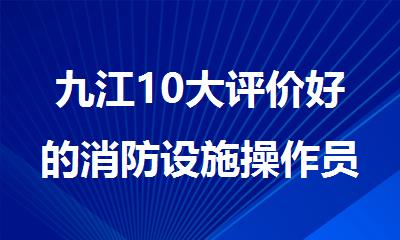 九江10大评价好的消防设施操作员培训机构名单榜首一览