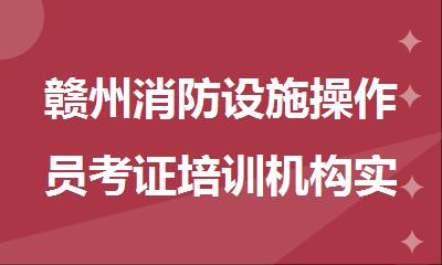 赣州消防设施操作员考证培训机构实力推荐一览