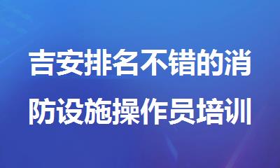 吉安排名不错的消防设施操作员培训机构实力名单榜首一览