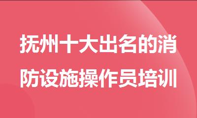 抚州十大出名的消防设施操作员培训机构名单榜首排名一览
