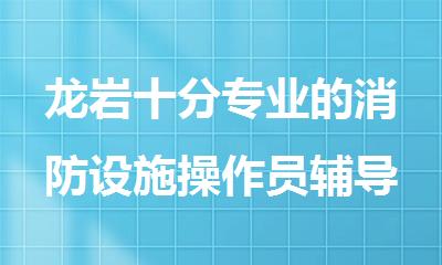 龙岩十分专业的消防设施操作员辅导机构名单榜首今日公布