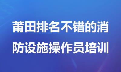 莆田排名不错的消防设施操作员培训机构实力名单榜首一览