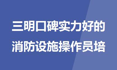 三明口碑实力好的消防设施操作员培训机构名单榜首一览