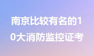 南京比较有名的10大消防监控证考试培训机构名单榜首一览