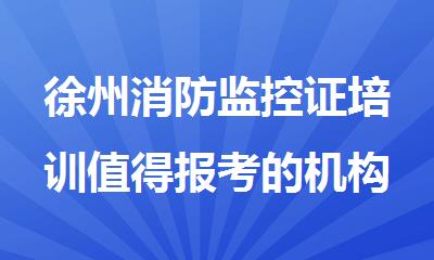 徐州消防监控证培训值得报考的机构有哪些名单排名出炉
