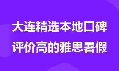 大连精选本地口碑评价高的雅思暑假封闭集训营名单整理